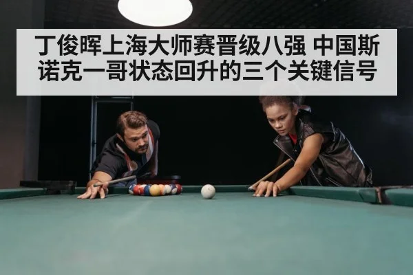 丁俊晖上海大师赛晋级八强 中国斯诺克一哥状态回升的三个关键信号