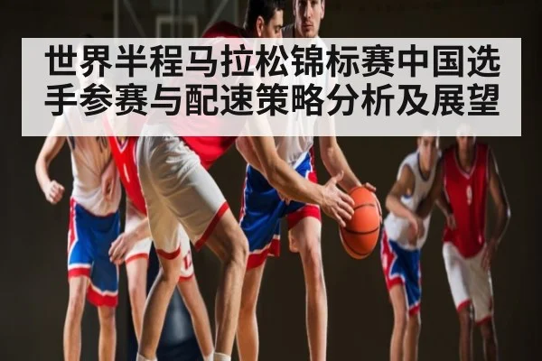 世界半程马拉松锦标赛中国选手参赛与配速策略分析及展望