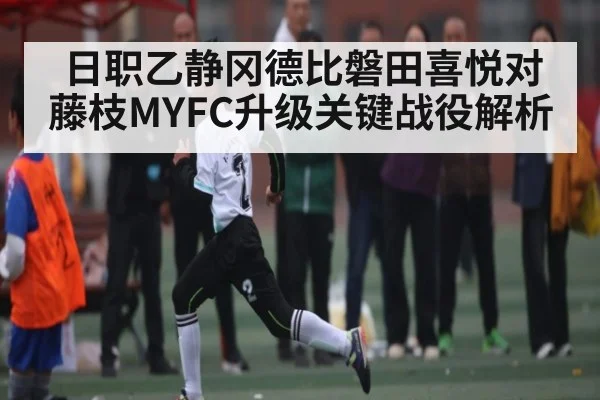 日职乙静冈德比磐田喜悦对藤枝MYFC升级关键战役解析