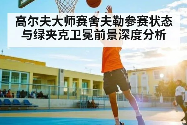 高尔夫大师赛舍夫勒参赛状态与绿夹克卫冕前景深度分析