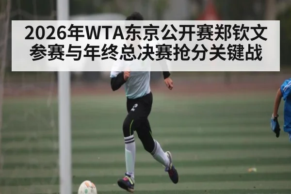2026年WTA东京公开赛郑钦文参赛与年终总决赛抢分关键战