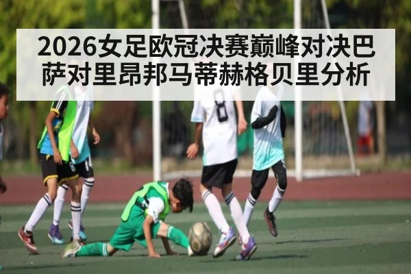 2026女足欧冠决赛巅峰对决巴萨对里昂邦马蒂赫格贝里分析