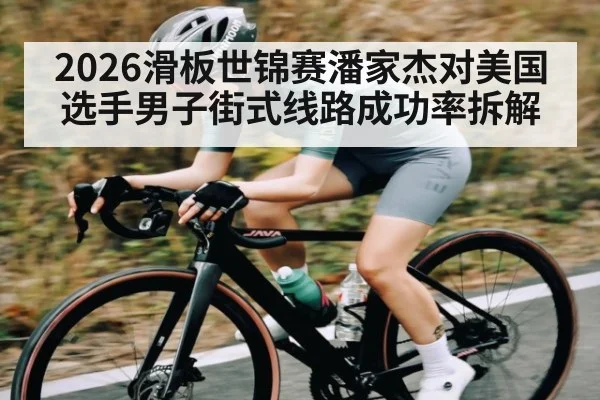 2026滑板世锦赛潘家杰对美国选手男子街式线路成功率拆解