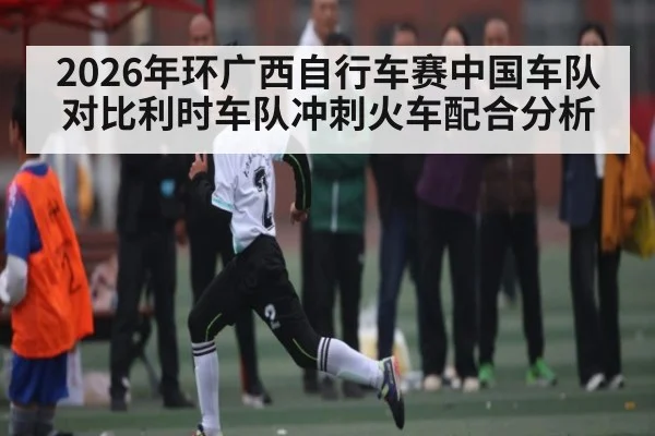 2026年环广西自行车赛中国车队对比利时车队冲刺火车配合分析